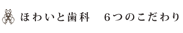 ほわいと歯科　６つのこだわり